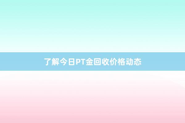 了解今日PT金回收价格动态