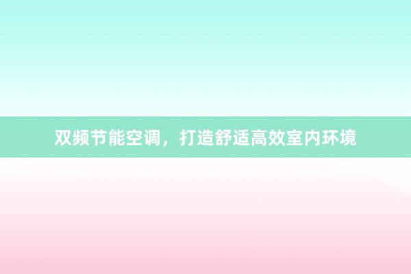 双频节能空调，打造舒适高效室内环境