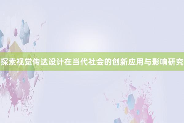 探索视觉传达设计在当代社会的创新应用与影响研究