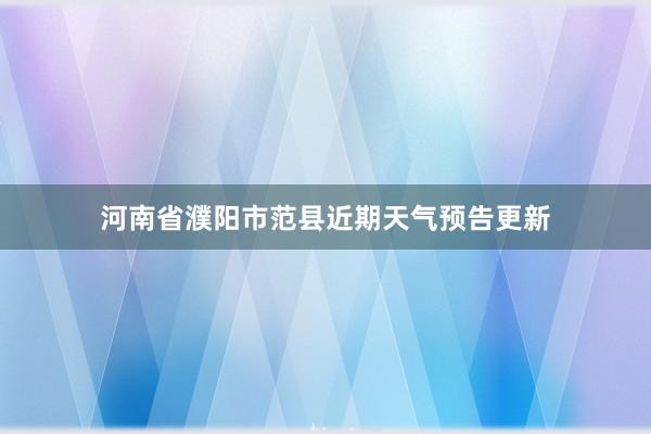 河南省濮阳市范县近期天气预告更新