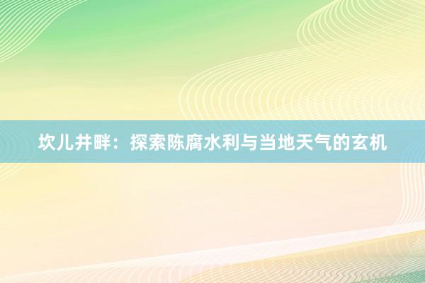 坎儿井畔：探索陈腐水利与当地天气的玄机